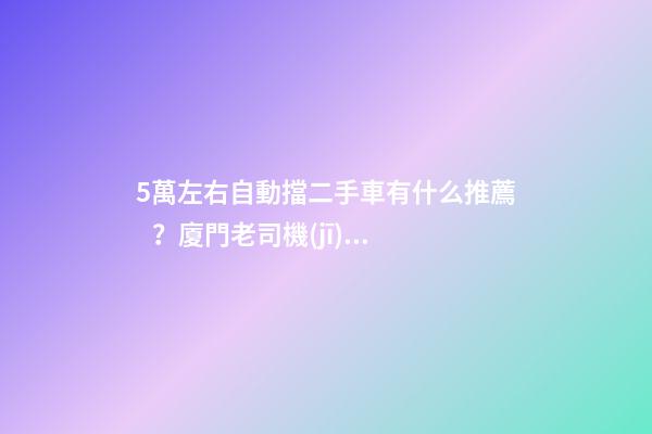 5萬左右自動擋二手車有什么推薦？廈門老司機(jī)這幾款，你要哪款？